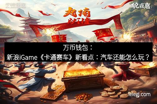 万币钱包：新浪iGame《卡通赛车》新看点：汽车还能怎么玩？