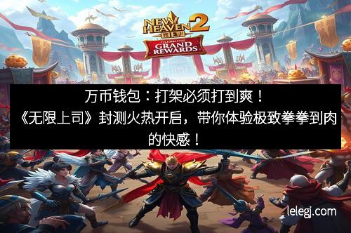 万币钱包：打架必须打到爽！《无限上司》封测火热开启，带你体验极致拳拳到肉的快感！