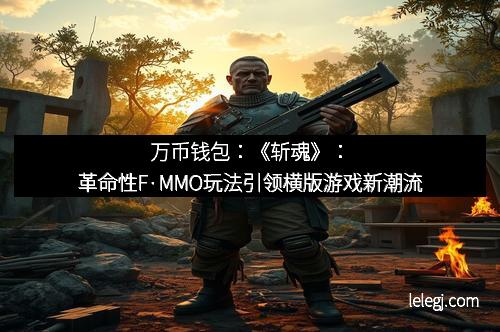 万币钱包：《斩魂》：革命性F·MMO玩法引领横版游戏新潮流